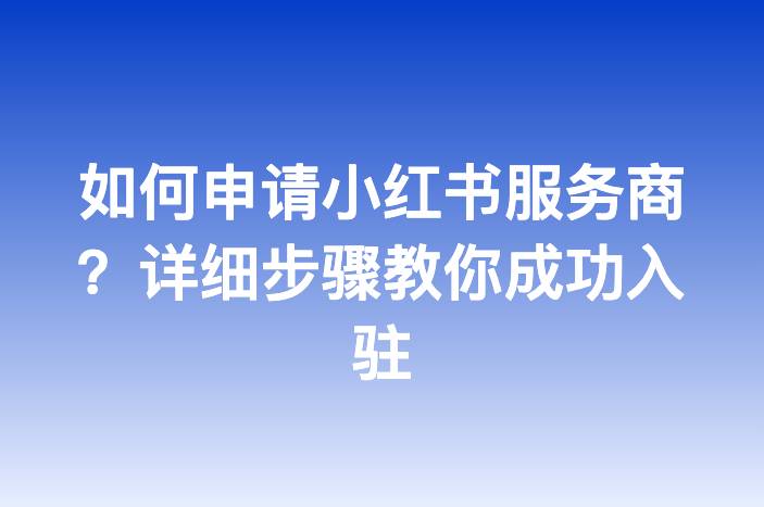 如何申请小红书服务商？详细步骤教你成功入驻