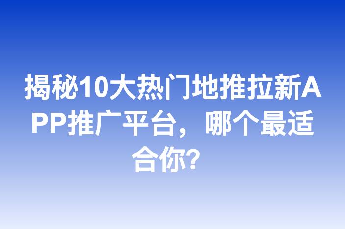 揭秘10大热门地推拉新APP推广平台，哪个最适合你？