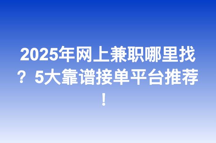 2025年网上兼职哪里找？5大靠谱接单平台推荐！