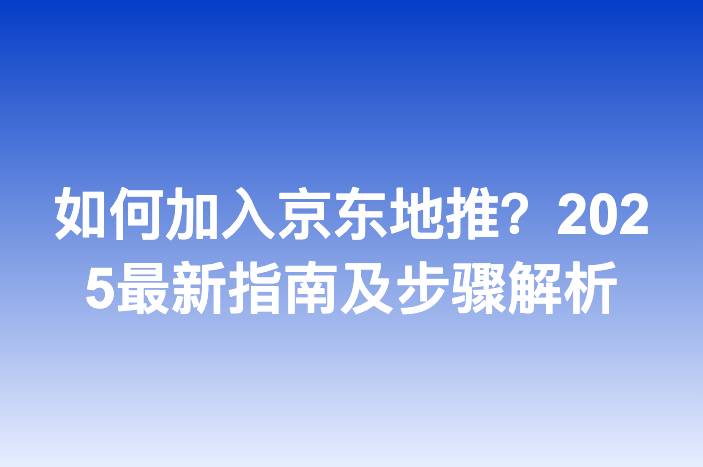 如何加入京东地推？2025最新指南及步骤解析
