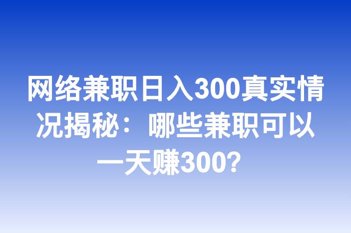 网络兼职日入300真实情况揭秘：哪些兼职可以一天赚300？