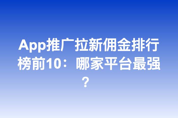 App推广拉新佣金排行榜前10：哪家平台最强？