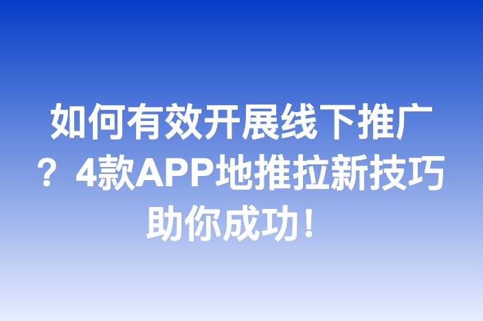 如何有效开展线下推广？4款APP地推拉新技巧助你成功！
