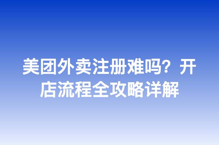 美团外卖注册难吗？开店流程全攻略详解