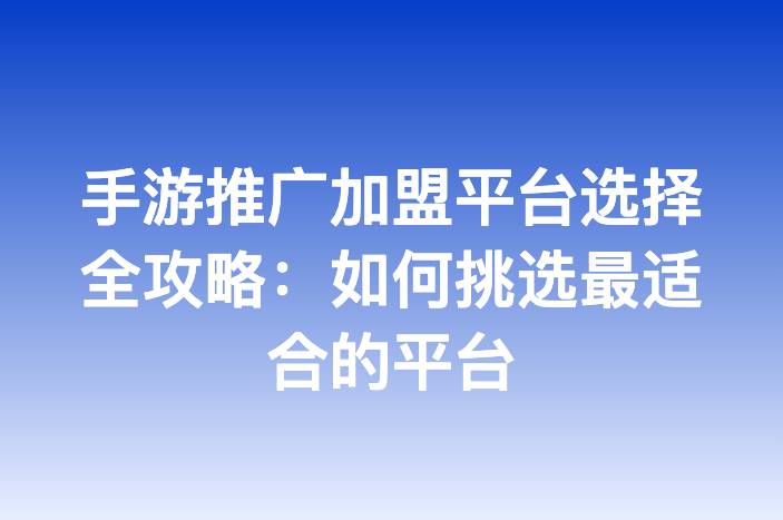 手游推广加盟平台选择全攻略：如何挑选最适合的平台