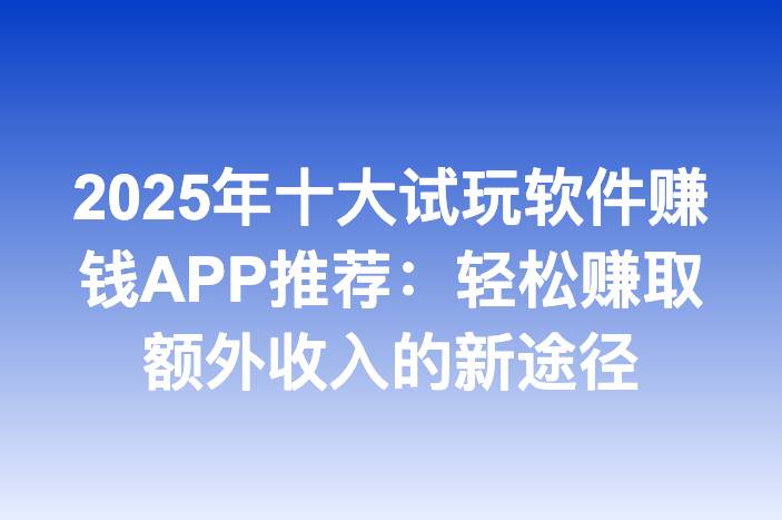 2025年十大试玩软件赚钱APP推荐：轻松赚取额外收入的新途径