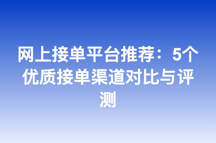 网上接单平台推荐：5个优质接单渠道对比与评测