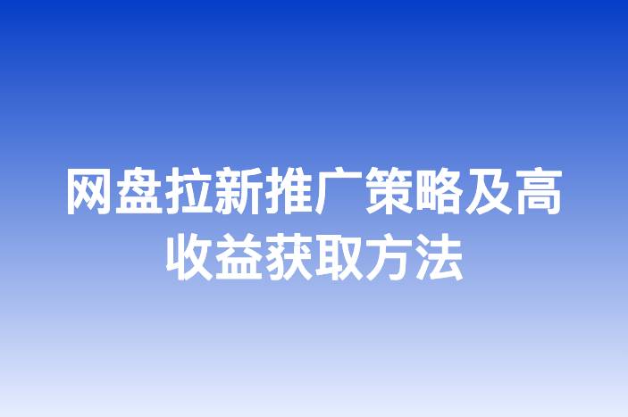 网盘拉新推广策略及高收益获取方法