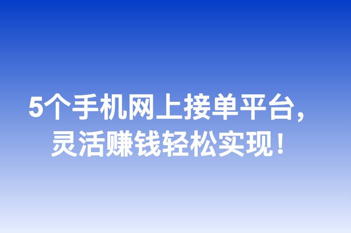 5个手机网上接单平台，灵活赚钱轻松实现！