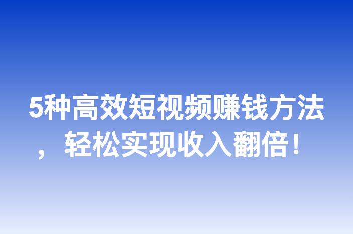 5种高效短视频赚钱方法，轻松实现收入翻倍！