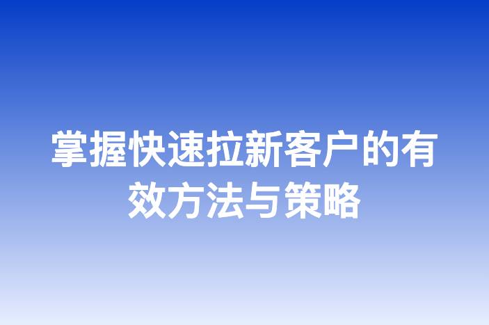 掌握快速拉新客户的有效方法与策略