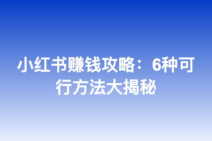 小红书赚钱攻略：6种可行方法大揭秘