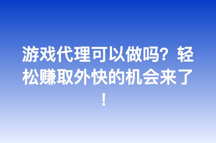 游戏代理可以做吗？轻松赚取外快的机会来了！