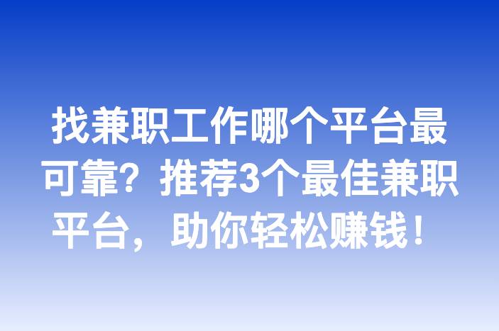 找兼职工作哪个平台最可靠？推荐3个最佳兼职平台，助你轻松赚钱！
