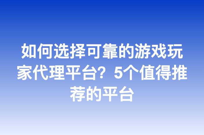 如何选择可靠的游戏玩家代理平台？5个值得推荐的平台