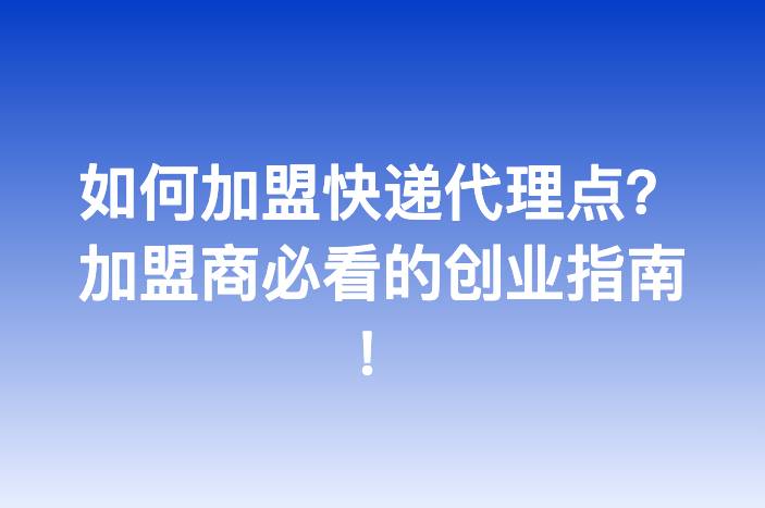 如何加盟快递代理点？加盟商必看的创业指南！