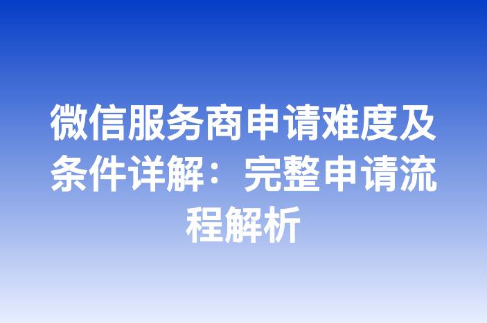 微信服务商申请难度及条件详解：完整申请流程解析