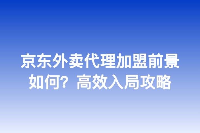 京东外卖代理加盟前景如何？高效入局攻略