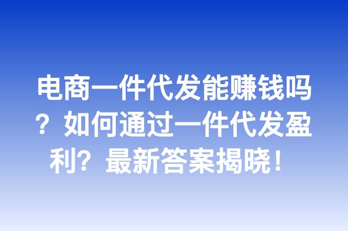 电商一件代发能赚钱吗？如何通过一件代发盈利？最新答案揭晓！