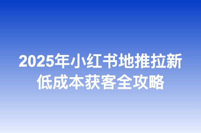 2025年小红书地推拉新低成本获客全攻略
