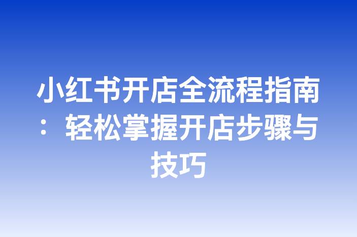 小红书开店全流程指南：轻松掌握开店步骤与技巧