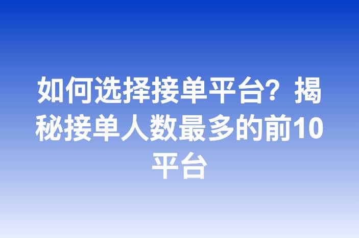 如何选择接单平台？揭秘接单人数最多的前10平台
