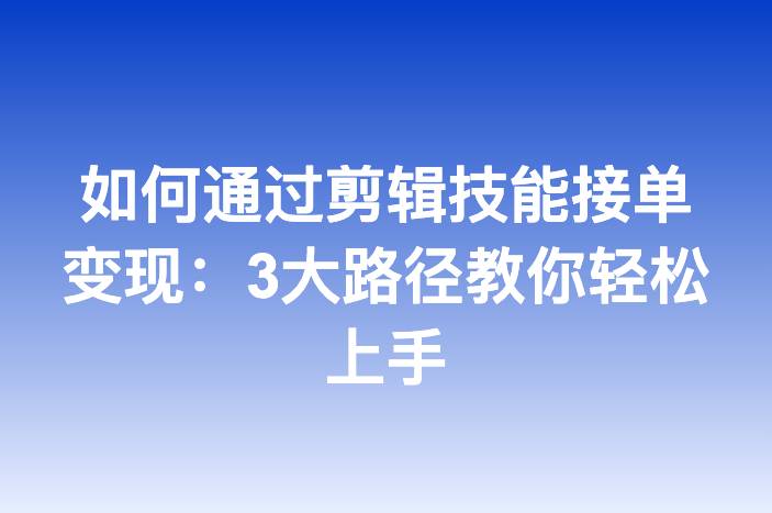 如何通过剪辑技能接单变现：3大路径教你轻松上手