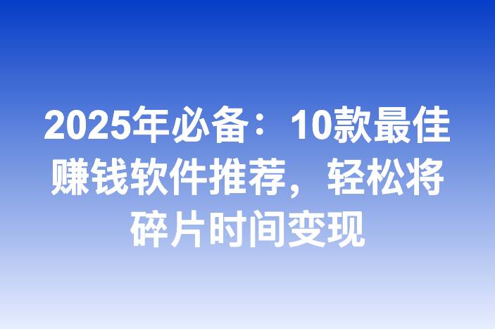 2025年必备：10款最佳赚钱软件推荐，轻松将碎片时间变现