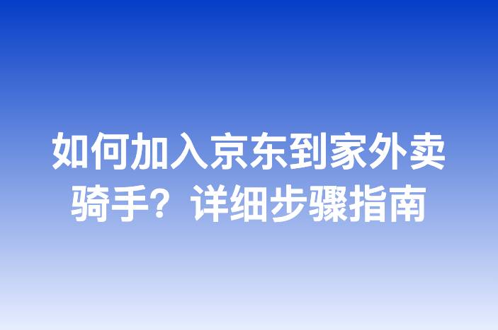 如何加入京东到家外卖骑手？详细步骤指南