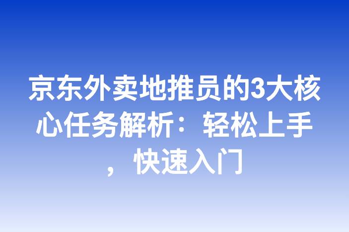 京东外卖地推员的3大核心任务解析：轻松上手，快速入门