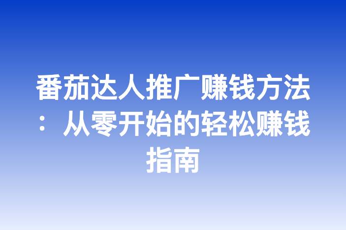 番茄达人推广赚钱方法：从零开始的轻松赚钱指南