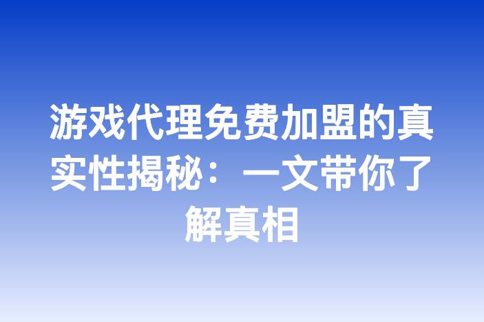 游戏代理免费加盟的真实性揭秘：一文带你了解真相