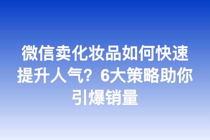 微信卖化妆品如何快速提升人气？6大策略助你引爆销量