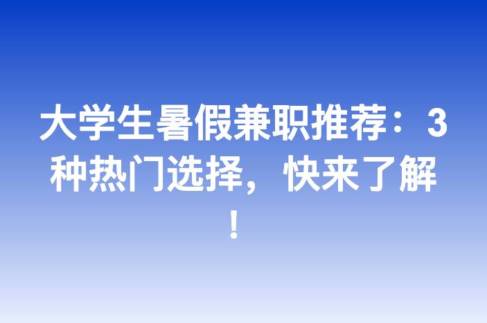大学生暑假兼职推荐：3种热门选择，快来了解！