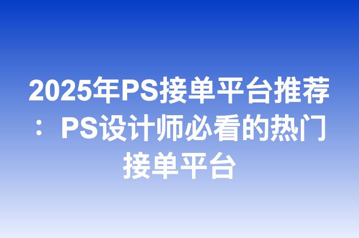 2025年PS接单平台推荐：PS设计师必看的热门接单平台