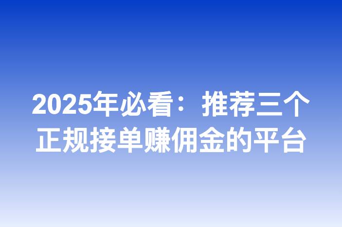 2025年必看：推荐三个正规接单赚佣金的平台