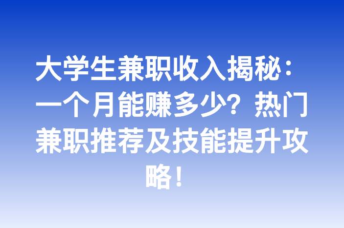 大学生兼职收入揭秘：一个月能赚多少？热门兼职推荐及技能提升攻略！