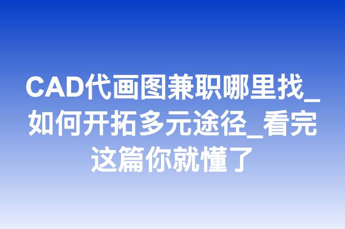 CAD代画图兼职哪里找_如何开拓多元途径_看完这篇你就懂了