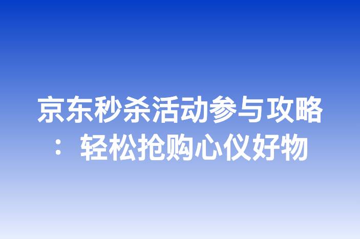 京东秒杀活动参与攻略：轻松抢购心仪好物