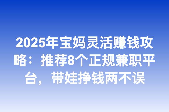 2025年宝妈灵活赚钱攻略：推荐8个正规兼职平台，带娃挣钱两不误