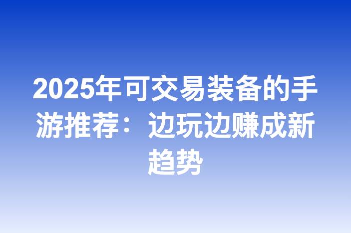 2025年可交易装备的手游推荐：边玩边赚成新趋势