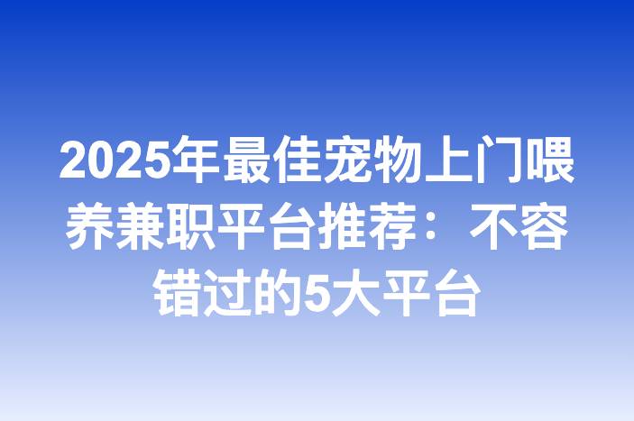 2025年最佳宠物上门喂养兼职平台推荐：不容错过的5大平台