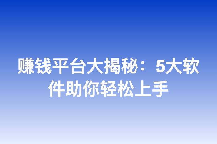 赚钱平台大揭秘：5大软件助你轻松上手