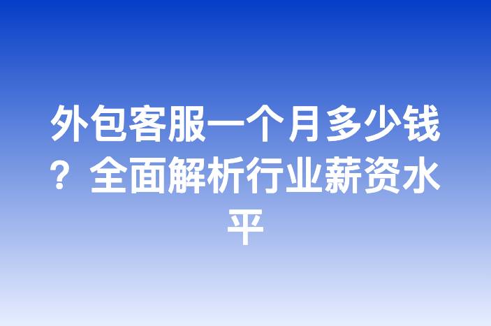 外包客服一个月多少钱？全面解析行业薪资水平