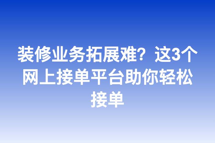 装修业务拓展难？这3个网上接单平台助你轻松接单