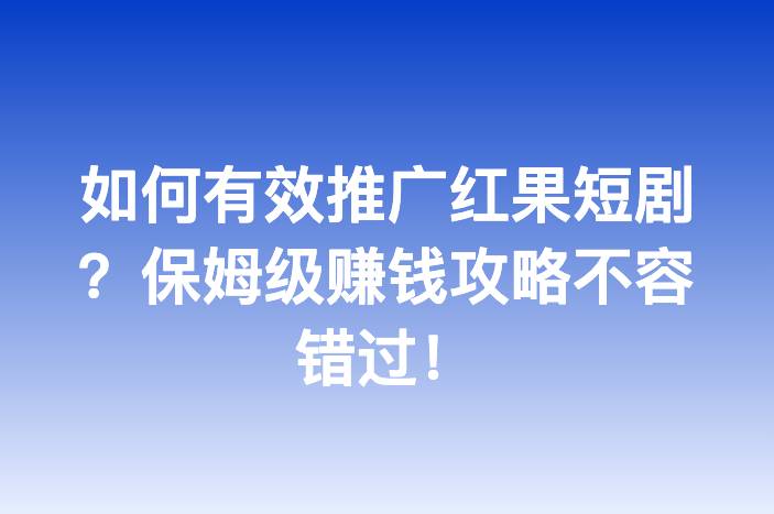 如何有效推广红果短剧？保姆级赚钱攻略不容错过！
