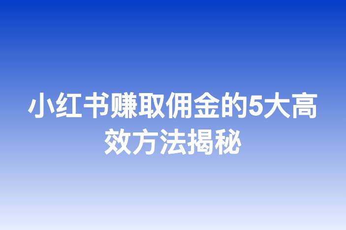 小红书赚取佣金的5大高效方法揭秘