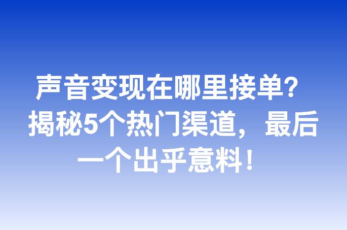 声音变现在哪里接单？揭秘5个热门渠道，最后一个出乎意料！