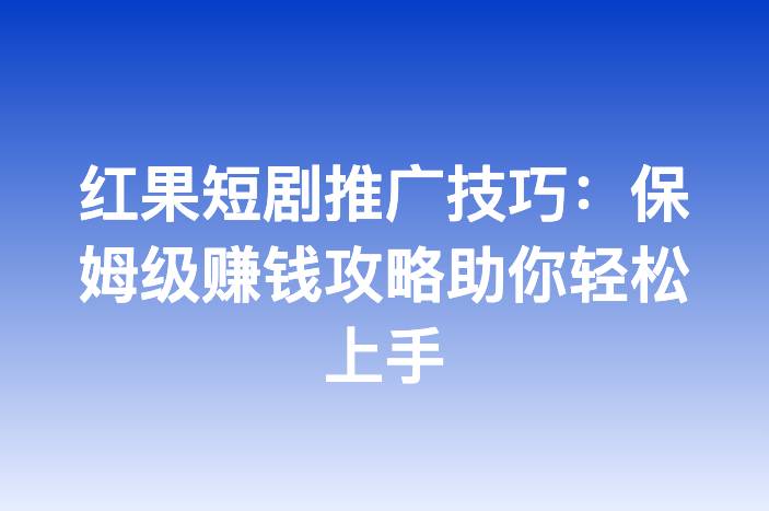 红果短剧推广技巧：保姆级赚钱攻略助你轻松上手