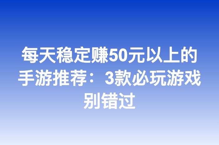 每天稳定赚50元以上的手游推荐：3款必玩游戏别错过